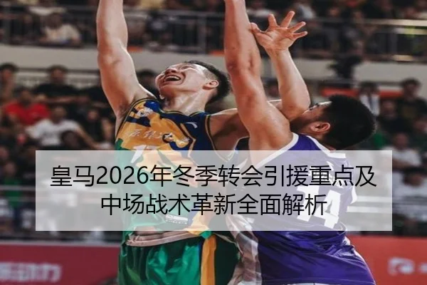 皇马2026年冬季转会引援重点及中场战术革新全面解析（WEIDE SPORTS）